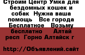 Строим Центр Умка для бездомных кошек и собак! Нужна ваша помощь - Все города Бесплатное » Возьму бесплатно   . Алтай респ.,Горно-Алтайск г.